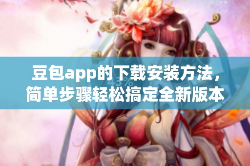 豆包app的下载安装方法，简单步骤轻松搞定全新版本体验
