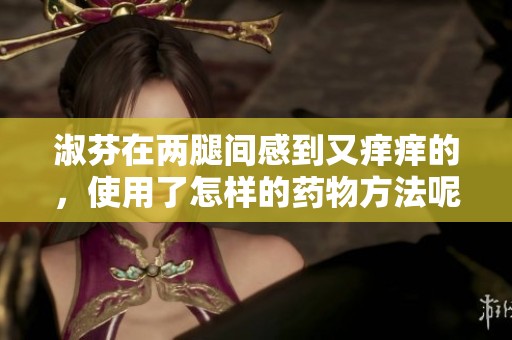 淑芬在两腿间感到又痒痒的，使用了怎样的药物方法呢