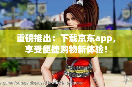 重磅推出：下载京东app，享受便捷购物新体验！
