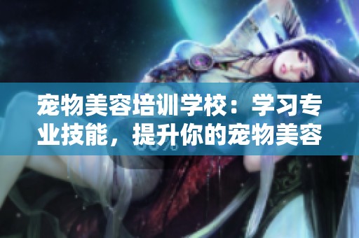 宠物美容培训学校：学习专业技能，提升你的宠物美容水平