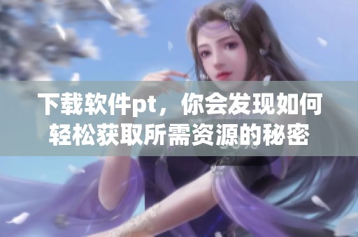 下载软件pt，你会发现如何轻松获取所需资源的秘密