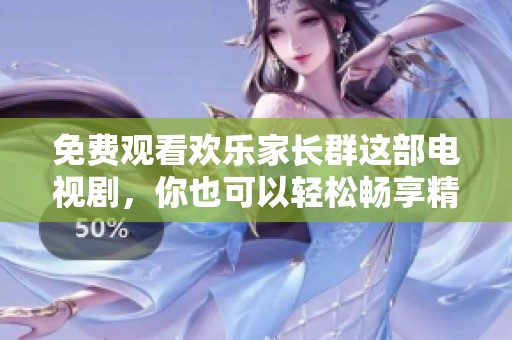 免费观看欢乐家长群这部电视剧，你也可以轻松畅享精彩剧情