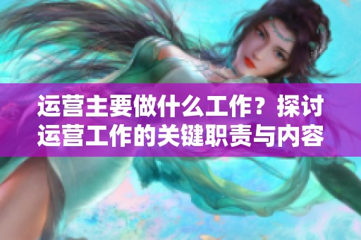运营主要做什么工作？探讨运营工作的关键职责与内容。