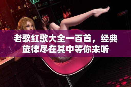 老歌红歌大全一百首，经典旋律尽在其中等你来听