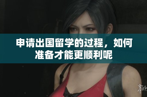 申请出国留学的过程，如何准备才能更顺利呢