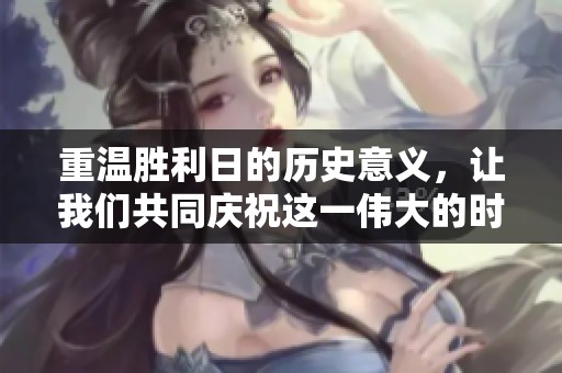 重温胜利日的历史意义，让我们共同庆祝这一伟大的时刻