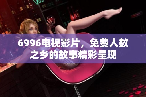 6996电视影片，免费人数之乡的故事精彩呈现