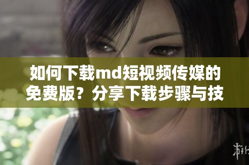 如何下载md短视频传媒的免费版？分享下载步骤与技巧解析。