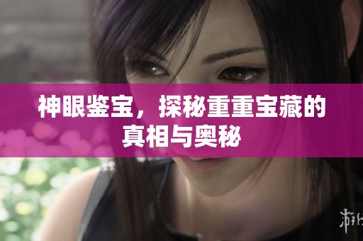 神眼鉴宝，探秘重重宝藏的真相与奥秘