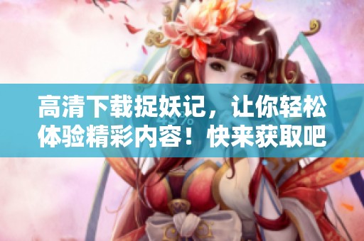 高清下载捉妖记，让你轻松体验精彩内容！快来获取吧！