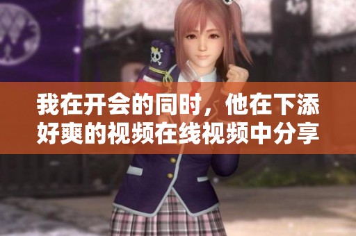 我在开会的同时，他在下添好爽的视频在线视频中分享了什么