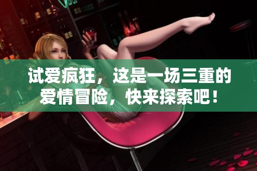 试爱疯狂，这是一场三重的爱情冒险，快来探索吧！