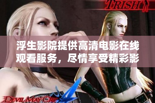 浮生影院提供高清电影在线观看服务，尽情享受精彩影片的每一刻
