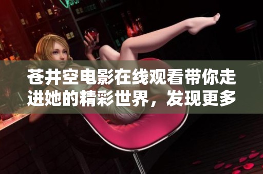 苍井空电影在线观看带你走进她的精彩世界，发现更多不为人知的故事