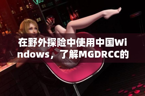 在野外探险中使用中国Windows，了解MGDRCC的应用与发展