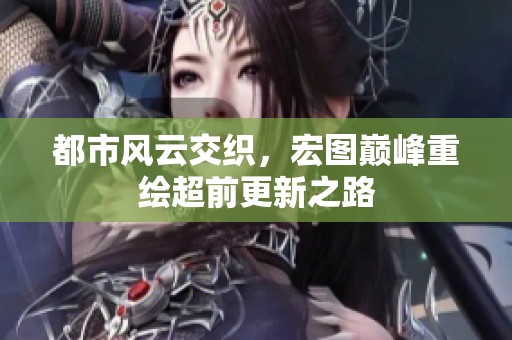 都市风云交织，宏图巅峰重绘超前更新之路