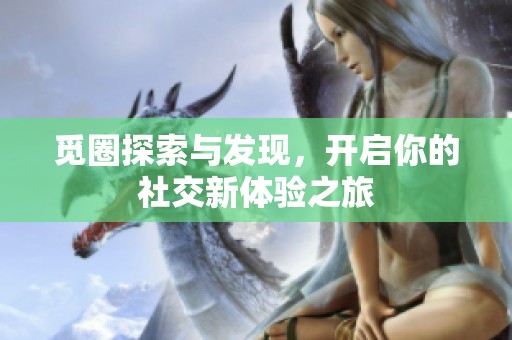觅圈探索与发现，开启你的社交新体验之旅