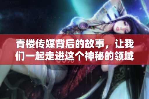 青楼传媒背后的故事，让我们一起走进这个神秘的领域了解更多信息