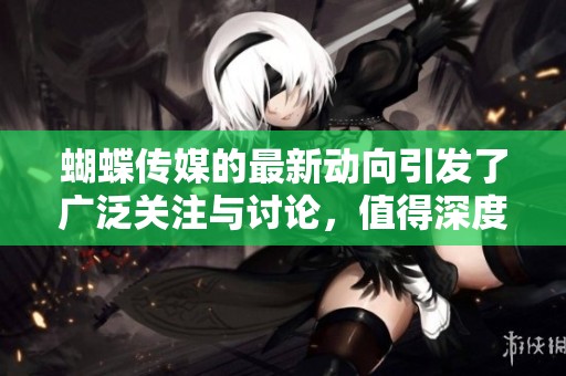 蝴蝶传媒的最新动向引发了广泛关注与讨论，值得深度分析与探讨