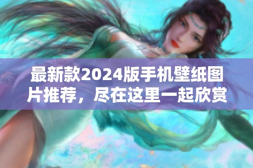 最新款2024版手机壁纸图片推荐，尽在这里一起欣赏吧