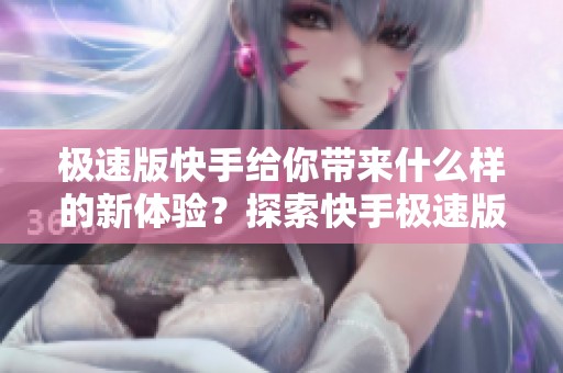 极速版快手给你带来什么样的新体验？探索快手极速版的多种功能与乐趣！