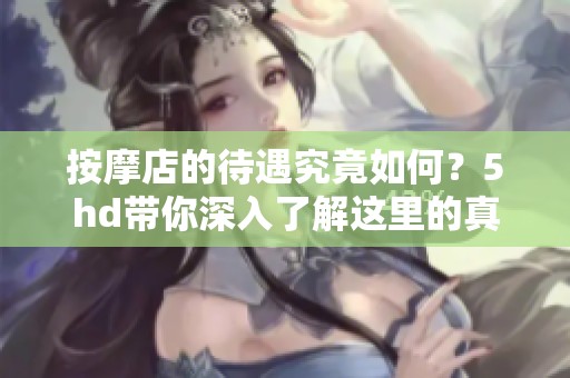 按摩店的待遇究竟如何？5hd带你深入了解这里的真实情况