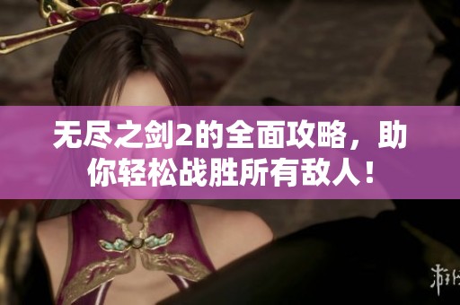 无尽之剑2的全面攻略，助你轻松战胜所有敌人！