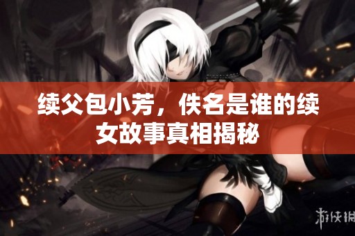 续父包小芳，佚名是谁的续女故事真相揭秘