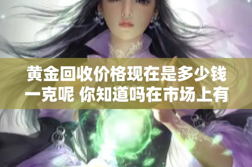 黄金回收价格现在是多少钱一克呢 你知道吗在市场上有变化吗