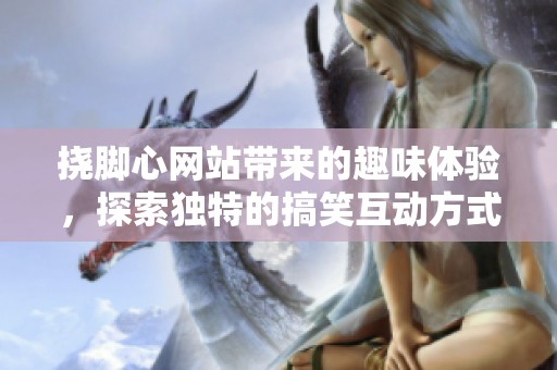 挠脚心网站带来的趣味体验，探索独特的搞笑互动方式