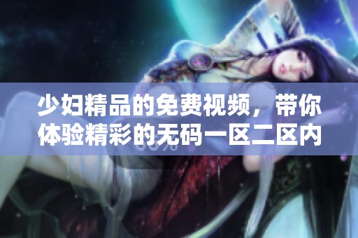 少妇精品的免费视频，带你体验精彩的**一区二区内容