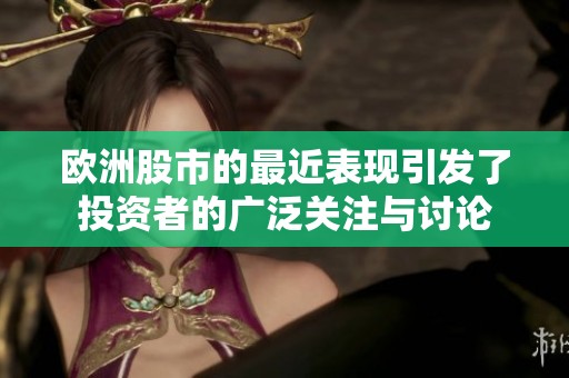 欧洲股市的最近表现引发了投资者的广泛关注与讨论