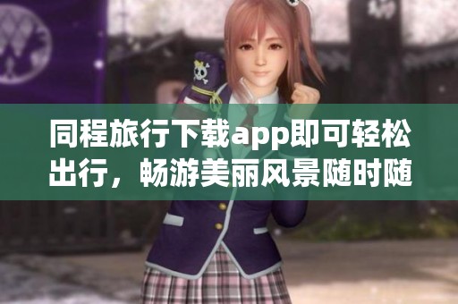 同程旅行下载app即可轻松出行，畅游美丽风景随时随地享受旅行乐趣