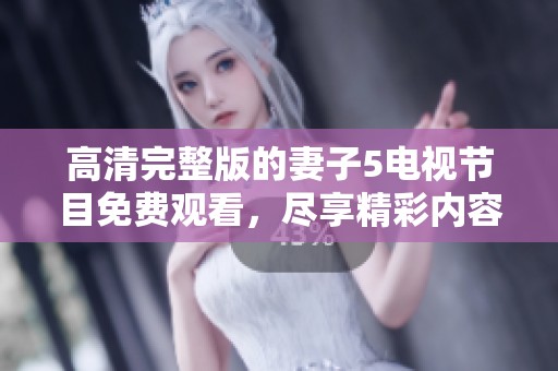 高清完整版的妻子5电视节目免费观看，尽享精彩内容不容错过