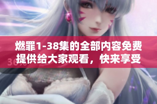 燃罪1-38集的全部内容免费提供给大家观看，快来享受精彩剧情吧！