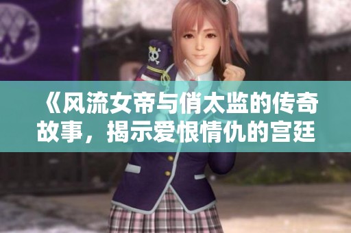 《风流女帝与俏太监的传奇故事，揭示爱恨情仇的宫廷生活》