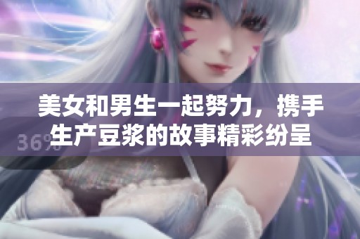 美女和男生一起努力，携手生产豆浆的故事精彩纷呈