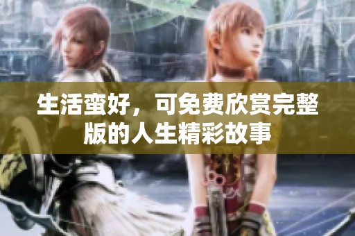 生活蛮好，可免费欣赏完整版的人生精彩故事