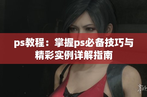 ps教程：掌握ps必备技巧与精彩实例详解指南
