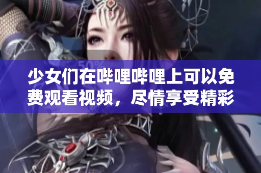 少女们在哔哩哔哩上可以免费观看视频，尽情享受精彩内容的乐趣