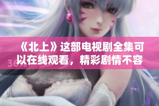 《北上》这部电视剧全集可以在线观看，精彩剧情不容错过哦！