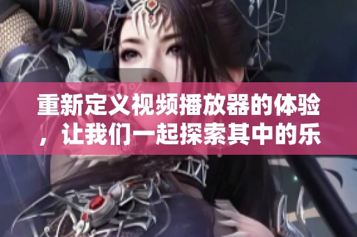 重新定义视频播放器的体验，让我们一起探索其中的乐趣与创意