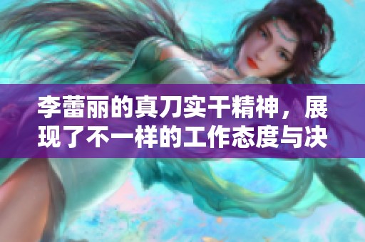 李蕾丽的真刀实干精神，展现了不一样的工作态度与决心