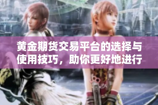 黄金期货交易平台的选择与使用技巧，助你更好地进行投资决策