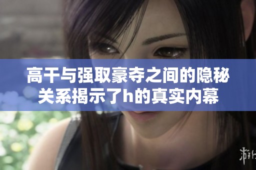高干与强取豪夺之间的隐秘关系揭示了h的真实内幕