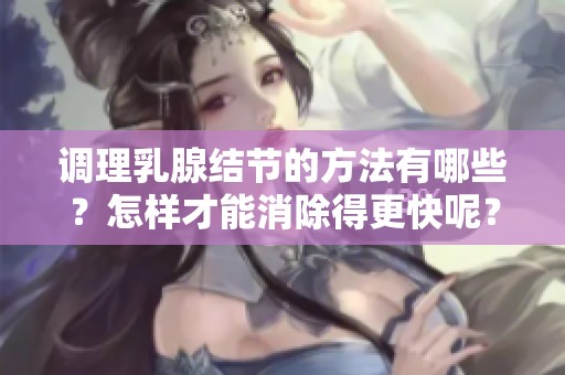 调理乳腺结节的方法有哪些？怎样才能消除得更快呢？