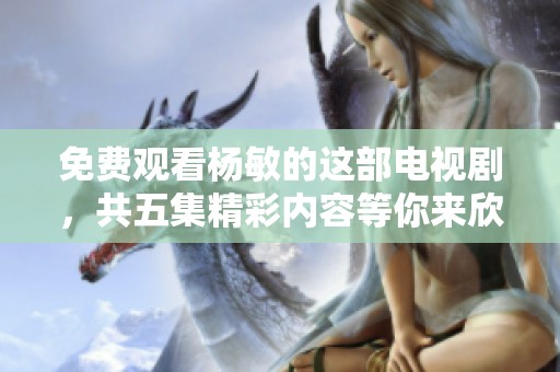 免费观看杨敏的这部电视剧，共五集精彩内容等你来欣赏