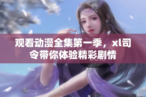 观看动漫全集第一季，xl司令带你体验精彩剧情