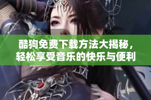 酷狗免费下载方法大揭秘，轻松享受音乐的快乐与便利
