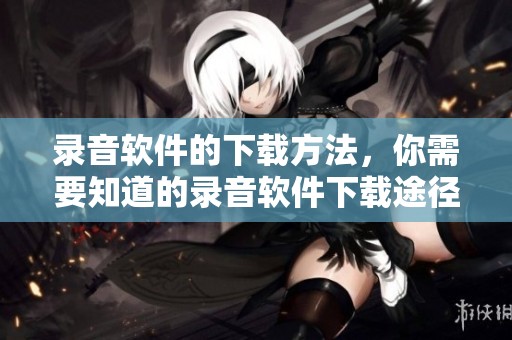 录音软件的下载方法，你需要知道的录音软件下载途径和技巧
